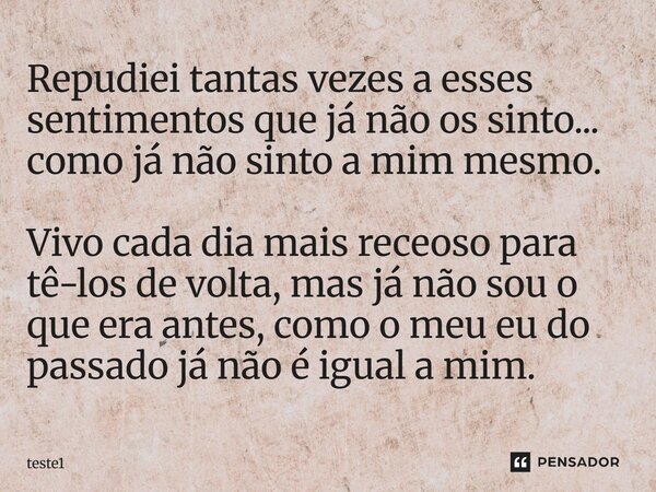 Repudiei tantas vezes a esses sentimentos que já não os sinto... como já não sinto a mim mesmo. Vivo cada dia mais receoso para tê-los de volta, mas já não sou... Frase de teste1.