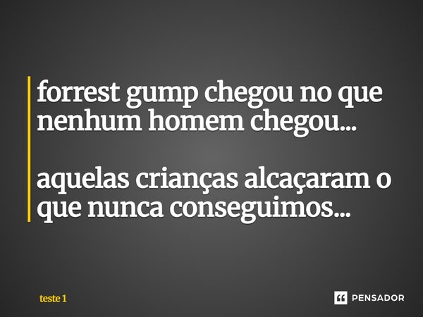 ⁠forrest gump chegou no que nenhum homem chegou... aquelas crianças alcaçaram o que nunca conseguimos...... Frase de teste 1.