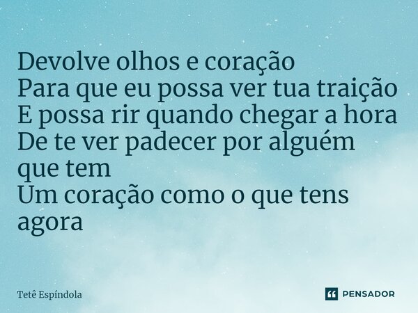 ⁠Devolve olhos e coração Para que eu possa ver tua traição E possa rir quando chegar a hora De te ver padecer por alguém que tem Um coração como o que tens agor... Frase de Tetê Espíndola.