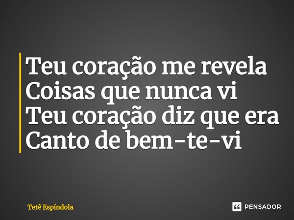 ⁠Teu coração me revela Coisas que nunca vi Teu coração diz que era Canto de bem-te-vi... Frase de Tetê Espíndola.