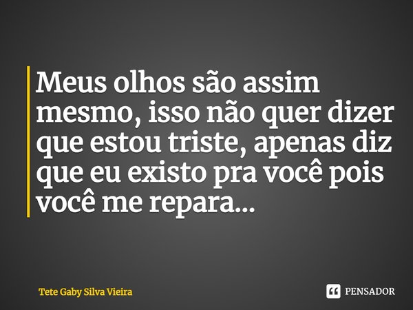 ⁠Meus olhos são assim mesmo, isso não quer dizer que estou triste, apenas diz que eu existo pra você pois você me repara...... Frase de Tete Gaby silva vieira.