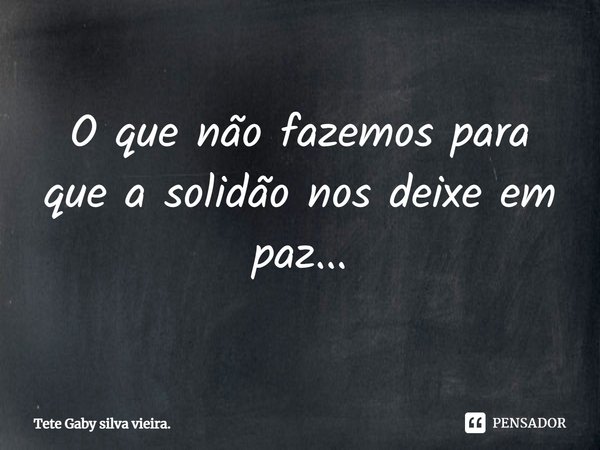 ⁠O que não fazemos para que a solidão nos deixe em paz...... Frase de Tete Gaby silva vieira..