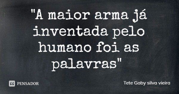 "A maior arma já inventada pelo humano foi as palavras"... Frase de Tete Gaby silva vieira.