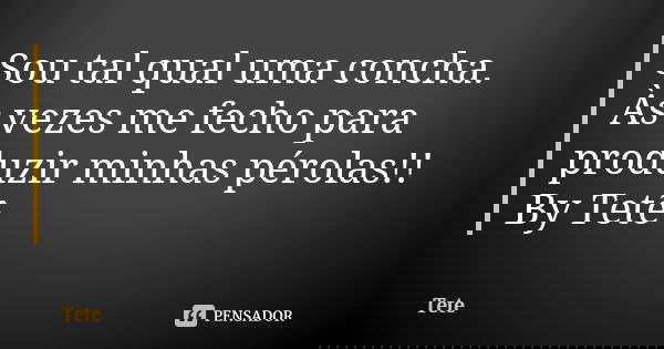 Sou tal qual uma concha. Às vezes me fecho para produzir minhas pérolas!! By Tetê... Frase de Tetê.