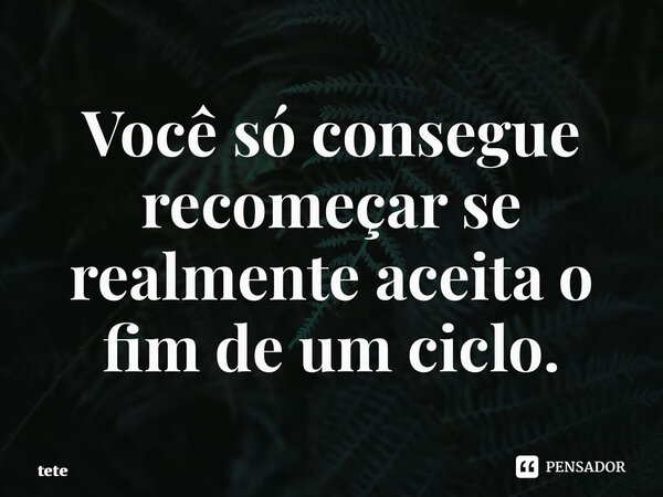 ⁠Você só consegue recomeçar se realmente aceita o fim de um ciclo.... Frase de Tete.