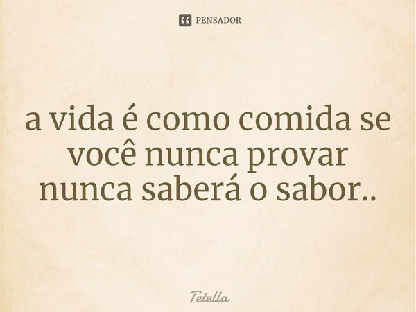 a vida é como comida se você nunca provar nunca saberá o sabor..⁠... Frase de Tetella.