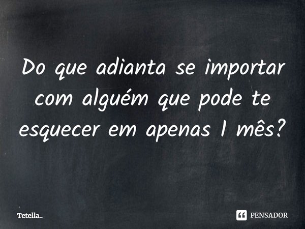 ⁠Do que adianta se importar com alguém que pode te esquecer em apenas 1 mês?... Frase de Tetella...