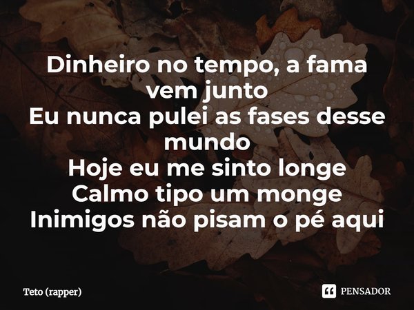 ⁠Dinheiro no tempo, a fama vem junto Eu nunca pulei as fases desse mundo Hoje eu me sinto longe Calmo tipo um monge Inimigos não pisam o pé aqui... Frase de Teto (rapper).