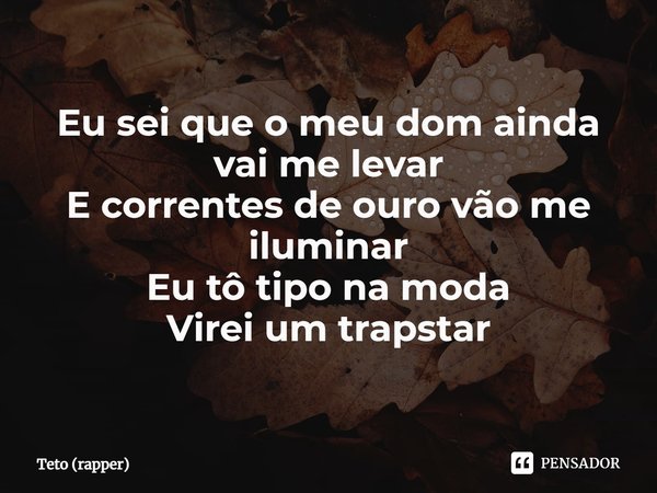 ⁠Eu sei que o meu dom ainda vai me levar E correntes de ouro vão me iluminar Eu tô tipo na moda Virei um trapstar... Frase de Teto (rapper).