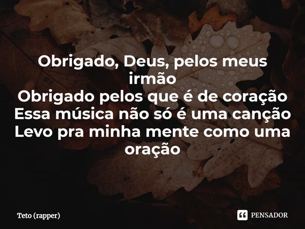 ⁠Obrigado, Deus, pelos meus irmão Obrigado pelos que é de coração Essa música não só é uma canção Levo pra minha mente como uma oração... Frase de Teto (rapper).