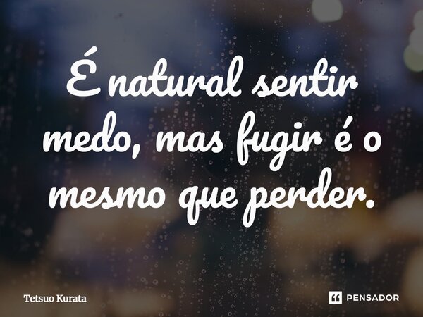 ⁠É natural sentir medo, mas fugir é o mesmo que perder.... Frase de Tetsuo Kurata.
