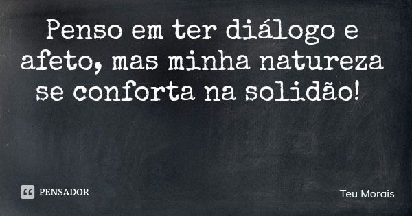 Penso em ter diálogo e afeto, mas minha natureza se conforta na solidão!... Frase de Teu Morais.