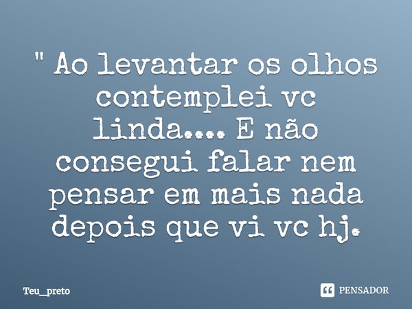 " Ao levantar os olhos contemplei vc linda.... E não consegui falar nem pensar em mais nada depois que vi vc hj.⁠... Frase de Teu_preto.