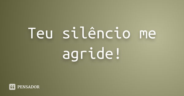 Teu silêncio me agride!