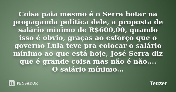 Coisa paia mesmo é o Serra botar na propaganda política dele, a proposta de salário mínimo de R$600,00, quando isso é obvio, graças ao esforço que o governo Lul... Frase de Teuzer.