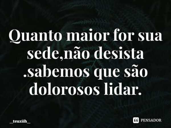 ⁠Quanto maior for sua sede,não desista .sabemos que são dolorosos lidar.... Frase de _teuziih_.