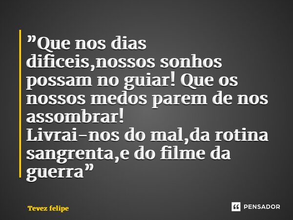 ⁠”Que nos dias dificeis,nossos sonhos possam no guiar! Que os nossos medos parem de nos assombrar! Livrai-nos do mal,da rotina sangrenta,e do filme da guerra”... Frase de Tevez felipe.