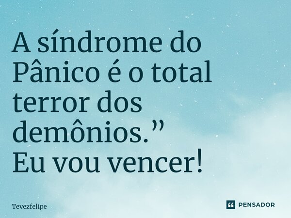 A síndrome do Pânico é o total terror dos demônios.” Eu vou ven⁠cer!... Frase de Tevezfelipe.