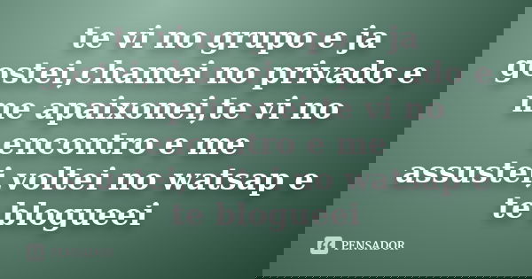 te vi no grupo e ja gostei,chamei no privado e me apaixonei,te vi no encontro e me assustei,voltei no watsap e te blogueei
