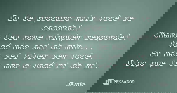 Eu te procuro mais você se esconde! Chamo teu nome ninguém responde! Você não sai de mim... Eu não sei viver sem você. Digo que te amo e você ri de mi.... Frase de Te vivo.