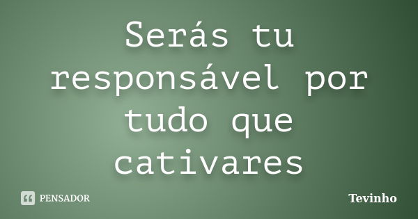 Serás tu responsável por tudo que cativares... Frase de Tevinho.