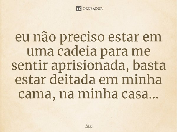 e⁠u não preciso estar em uma cadeia para me sentir aprisionada, basta estar deitada em minha cama, na minha casa...... Frase de tex.
