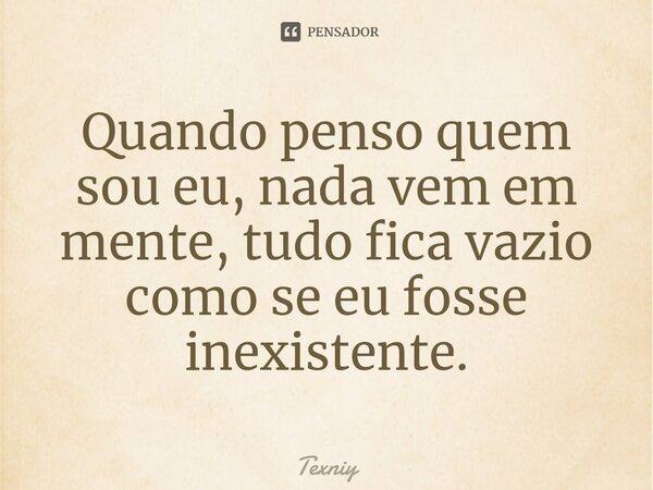 ⁠Quando penso quem sou eu, nada vem em mente, tudo fica vazio como se eu fosse inexistente.... Frase de Texniy.