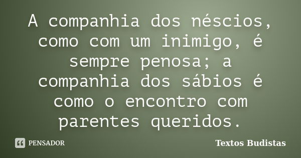 A companhia dos néscios, como com um inimigo, é sempre penosa; a companhia dos sábios é como o encontro com parentes queridos.... Frase de Textos Budistas.