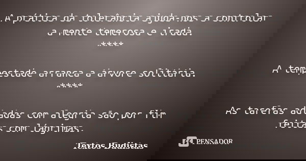 A prática da tolerância ajuda-nos a controlar a mente temerosa e irada. **** A tempestade arranca a árvore solitária. **** As tarefas adiadas com alegria são po... Frase de Textos budistas.