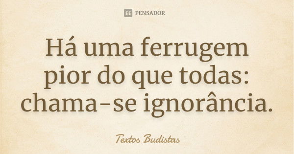 Há uma ferrugem pior do que todas: chama-se ignorância.... Frase de Textos Budistas.