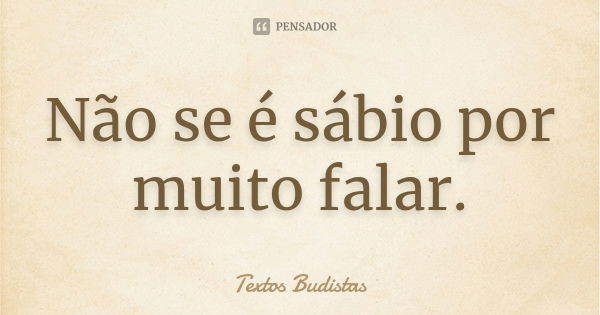 Não se é sábio por muito falar.... Frase de Textos Budistas.