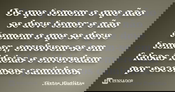 Os que temem o que não se deve temer e não temem o que se deve temer, envolvem-se em falsas ideias e enveredam por esconsos caminhos.... Frase de Textos budistas.
