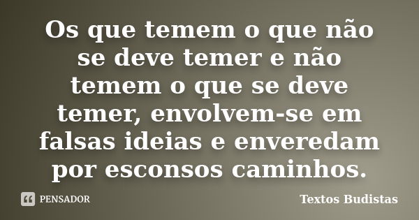 Os que temem o que não se deve temer e não temem o que se deve temer, envolvem-se em falsas ideias e enveredam por esconsos caminhos.... Frase de Textos budistas.