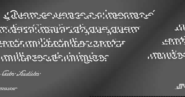 Quem se vence a si mesmo é um herói maior do que quem enfrenta mil batalhas contra muitos milhares de inimigos.... Frase de Textos Budistas.