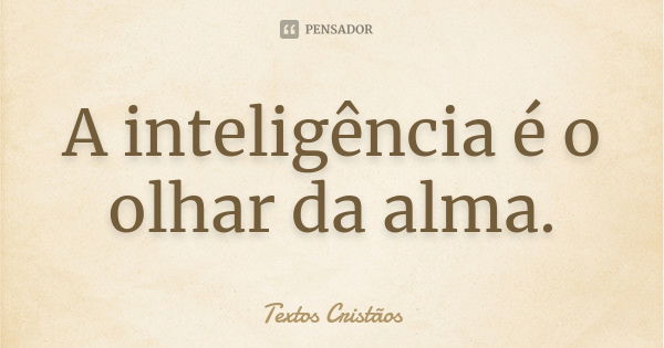 A inteligência é o olhar da alma.... Frase de Textos Cristãos.