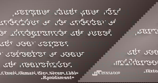 porque tudo que foi afetivo e te afetou é parte integrante de você. do seu corpo. do seu cérebro e seus milhares de neurônios.... Frase de Textos Cruéis Demais Para Serem Lidos Rapidamente.