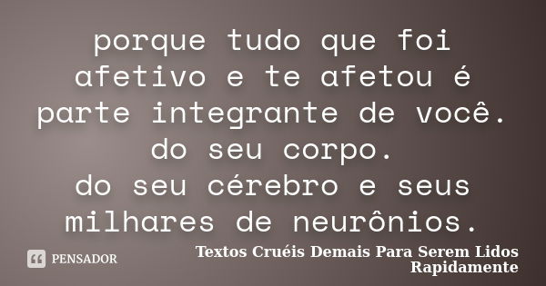 porque tudo que foi afetivo e te afetou é parte integrante de você. do seu corpo. do seu cérebro e seus milhares de neurônios.... Frase de Textos Cruéis Demais Para Serem Lidos Rapidamente.