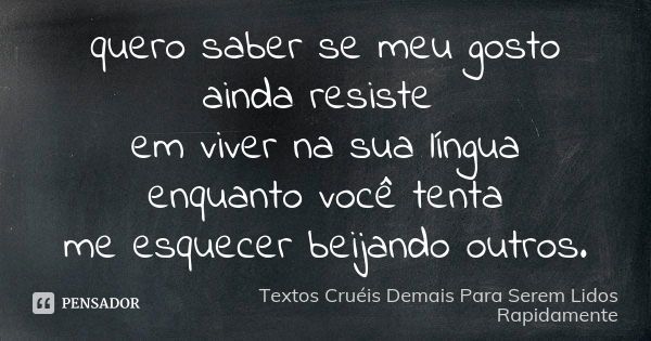 quero saber se meu gosto ainda resiste em viver na sua língua enquanto você tenta me esquecer beijando outros.... Frase de Textos Cruéis Demais Para Serem Lidos Rapidamente.