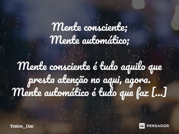 Mente consciente; Mente automático; Mente consciente é tudo aquilo que presta atenção no aqui, agora. Mente automático é tudo que faz sem consciência, ou seja, ... Frase de Textos_Dan.