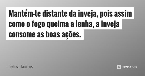 Mantém-te distante da inveja, pois assim como o fogo queima a lenha, a inveja consome as boas ações.... Frase de Textos Islâmicos.