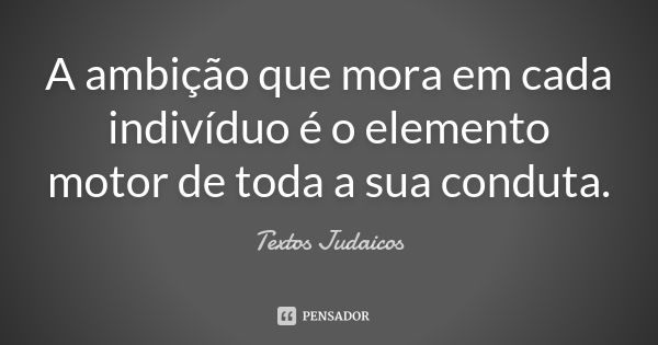 A ambição que mora em cada indivíduo é o elemento motor de toda a sua conduta.... Frase de Textos Judaicos.