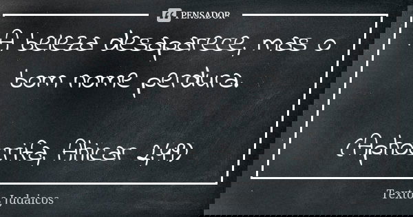 A beleza desaparece, mas o bom nome perdura. (Aphocrifa, Ahicar 2,49)... Frase de Textos Judaicos.