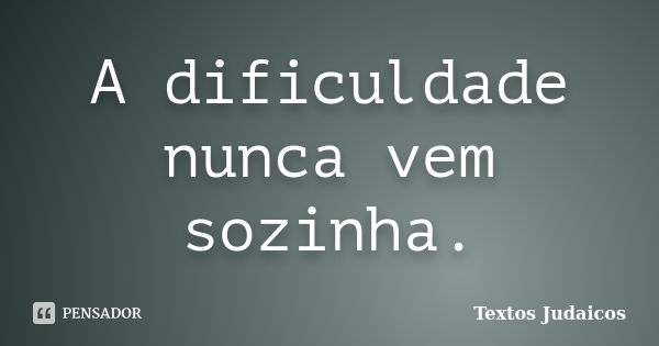 A dificuldade nunca vem sozinha.... Frase de Textos Judaicos.