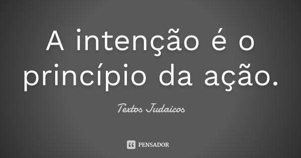 A intenção é o princípio da ação.... Frase de Textos Judaicos.