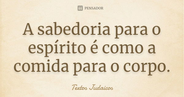 A sabedoria para o espírito é como a comida para o corpo.... Frase de Textos Judaicos.