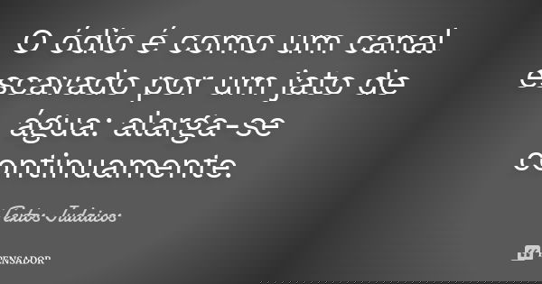 O ódio é como um canal escavado por um jato de água: alarga-se continuamente.... Frase de Textos Judaicos.