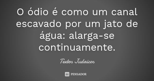 O ódio é como um canal escavado por um jato de água: alarga-se continuamente.... Frase de Textos Judaicos.