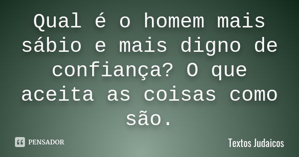 Qual é o homem mais sábio e mais digno de confiança? O que aceita as coisas como são.... Frase de Textos Judaicos.