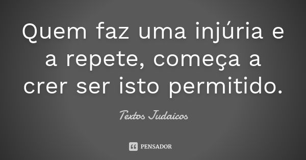 Quem faz uma injúria e a repete, começa a crer ser isto permitido.... Frase de Textos Judaicos.