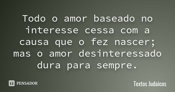 Todo o amor baseado no interesse cessa com a causa que o fez nascer; mas o amor desinteressado dura para sempre.... Frase de Textos Judaicos.